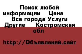 Поиск любой информации  › Цена ­ 100 - Все города Услуги » Другие   . Костромская обл.